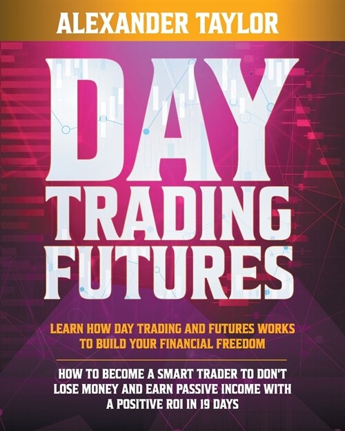 Day Trading Futures: Learn How Day Trading and Futures Work to Build your Financial Freedom. How to Become a Smart Trader to Dont Lose Mon (Paperback)