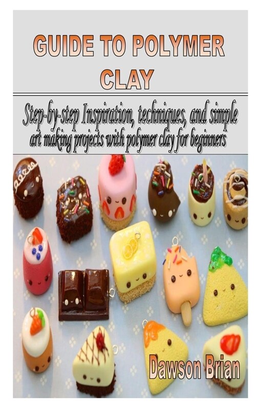 Guide to Polymer Clay: Step-by-step Inspiration, techniques, and simple art making projects with polymer clay for beginners (Paperback)