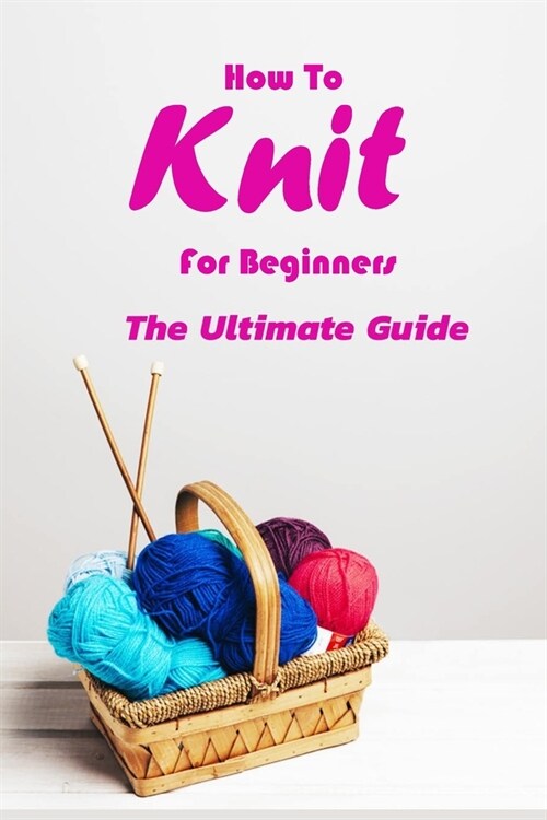 How To Knit For Beginners: The Ultimate Guide: Gift Ideas for Holiday (Paperback)