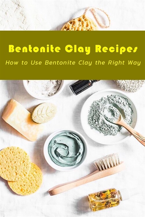 Bentonite Clay Recipes: How to Use Bentonite Clay The Right Way: Gift Ideas for Holiday (Paperback)