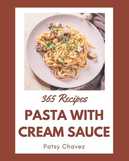 365 Pasta with Cream Sauce Recipes: Unlocking Appetizing Recipes in The Best Pasta with Cream Sauce Cookbook! (Paperback)