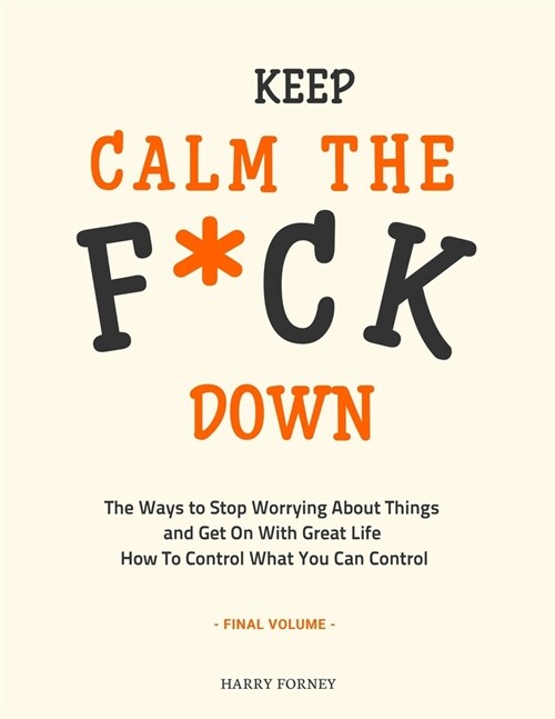 Keep Calm the F*ck Down: The Ways to Stop Worrying About Things and Get On With Great Life and How To Control What You Can Control (Final Volum (Paperback)