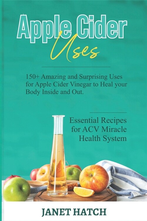 Apple Cider Uses: 150+ Amazing and Surprising Uses for Apple Cider Vinegar to Heal your Body Inside and Out. Essential Recipes for ACV M (Paperback)