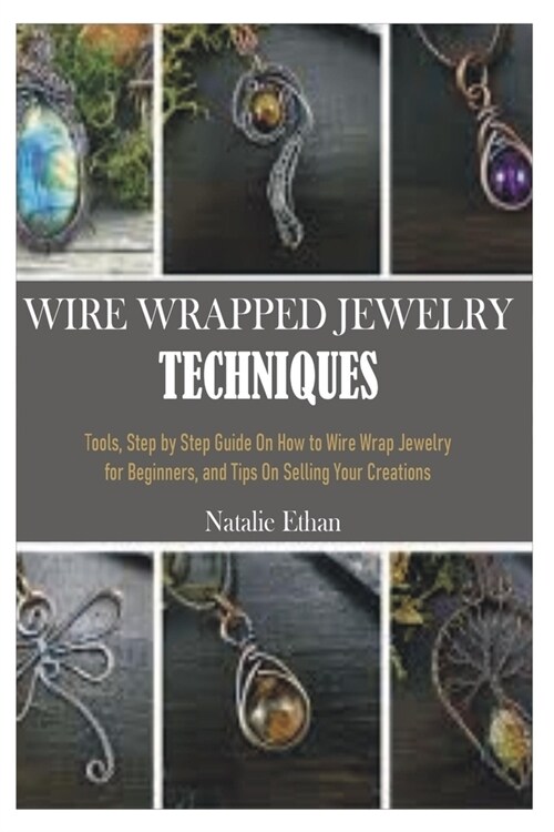Wire Wrapped Jewelry Techniques: Tools, Step by Step Guide On How to Wire Wrap Jewelry for Beginners, and Tips On Selling Your Creations (Colored Pict (Paperback)