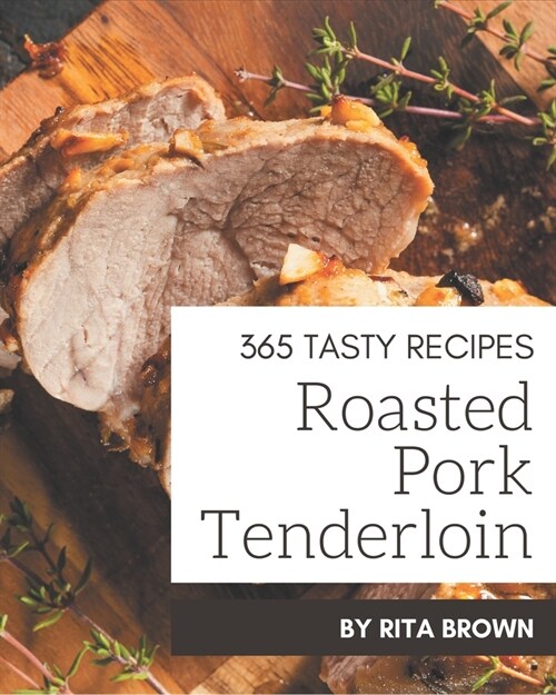 365 Tasty Roasted Pork Tenderloin Recipes: A Roasted Pork Tenderloin Cookbook from the Heart! (Paperback)