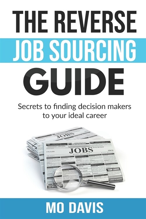 The Reverse Job Sourcing Guide: Secrets to finding decision makers to your ideal career (Paperback)