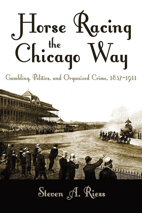 Horse Racing the Chicago Way: Gambling, Politics, and Organized Crime, 1837-1911 (Hardcover)