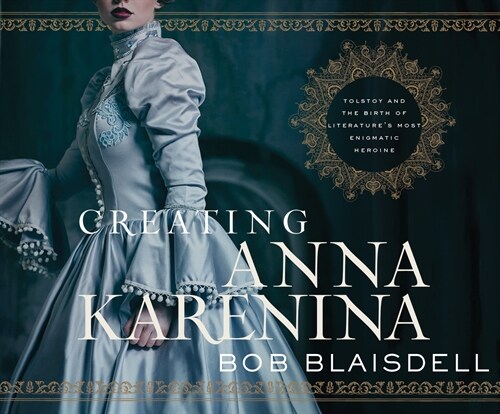 Creating Anna Karenina: Tolstoy and the Birth of Literatures Most Enigmatic Heroine (Audio CD)