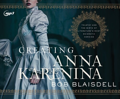 Creating Anna Karenina: Tolstoy and the Birth of Literatures Most Enigmatic Heroine (MP3 CD)