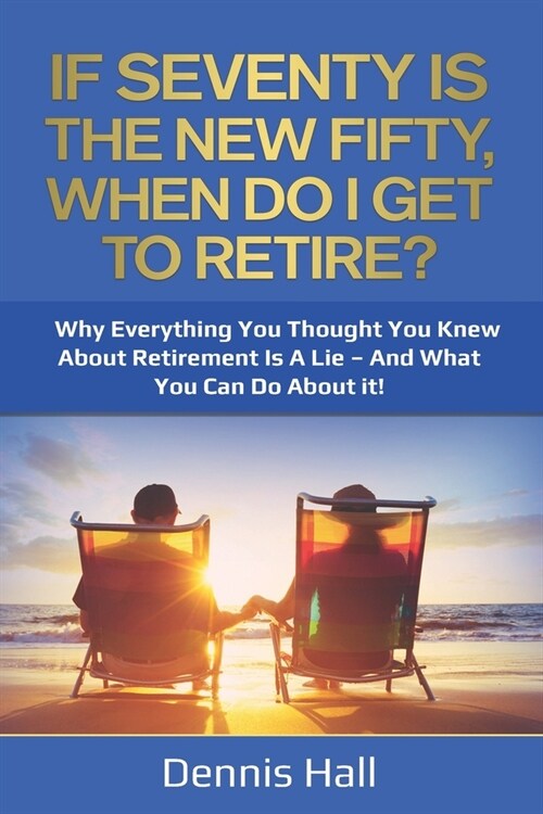 If Seventy Is The New Fifty, When Do I Get To Retire?: Why Everything You Thought You Knew About Retirement Is A Lie - And What You Can Do About It! (Paperback)