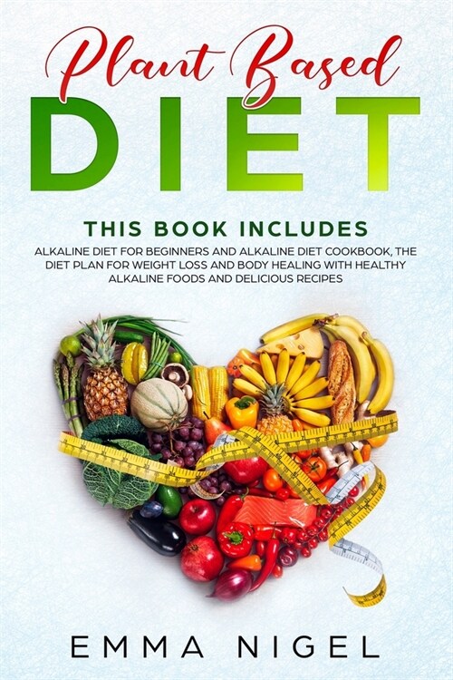 Plant Based Diet: 2 Manuscripts - Alkaline Diet for Beginners and Alkaline Diet Cookbook, the Diet Plan for Weight Loss and Body Healing (Paperback)