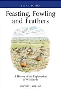 Feasting, Fowling and Feathers : A History of the Exploitation of Wild Birds (Hardcover)