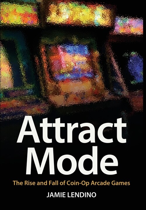 Attract Mode: The Rise and Fall of Coin-Op Arcade Games (Hardcover)