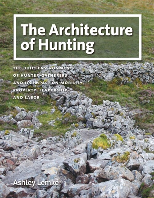 The Architecture of Hunting: The Built Environment of Hunter-Gatherers and Its Impact on Mobility, Property, Leadership, and Labor (Hardcover)