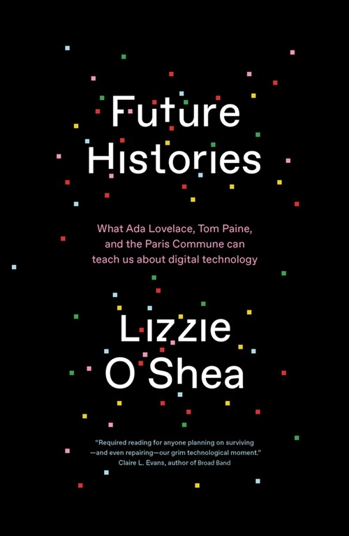 Future Histories : What Ada Lovelace, Tom Paine, and the Paris Commune Can Teach Us About Digital Technology (Paperback)