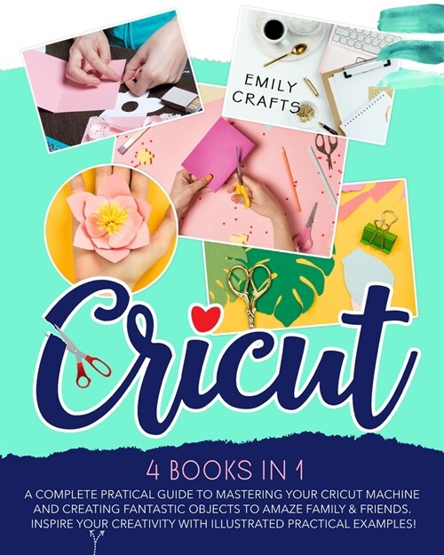 Cricut: 4 Books in 1: A Complete Pratical Guide to Mastering your Cricut Machine and Creating Fantastic Objects to Amaze Famil (Paperback)