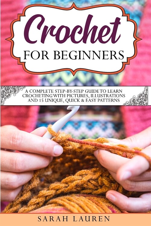 Crochet for Beginners: A Complete Step-By-Step Guide To Learn Crocheting With Pictures, Illustrations And 15 Unique, Quick and Easy Patterns (Paperback)