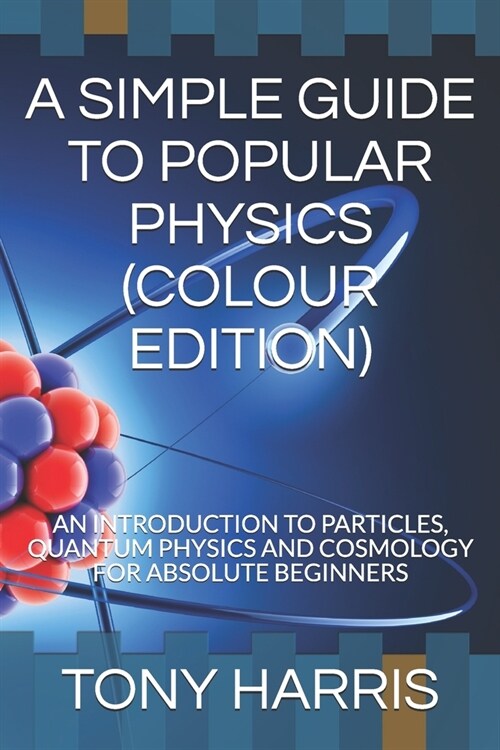A Simple Guide to Popular Physics (Colour Edition): An Introduction to Particles, Quantum Physics and Cosmology for Absolute Beginners (Paperback)