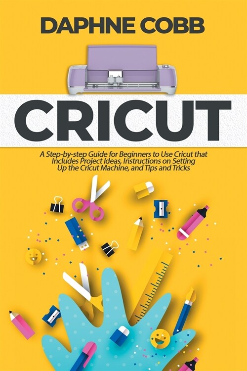 Cricut: A Step-by-step Guide for Beginners to Use Cricut that Includes Project Ideas, Instructions on Setting Up the Cricut Ma (Paperback)