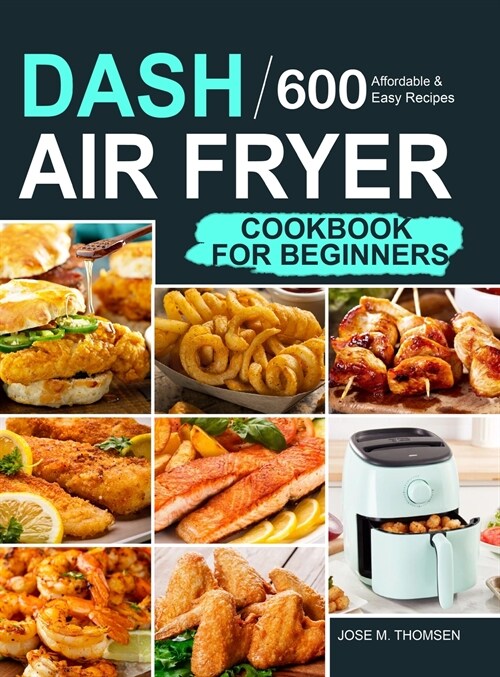 Dash Air Fryer Cookbook for Beginners: 600 Affordable and Easy Recipes for You and Your Family to Air Fry Toast Bake and Grill (Hardcover)