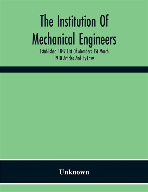 The Institution Of Mechanical Engineers Established 1847 List Of Members 1St March 1910 Articles And By-Laws (Paperback)