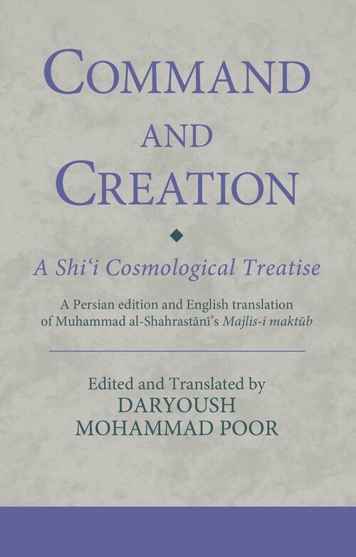 Command and Creation: A Shi‘i Cosmological Treatise : A Persian edition and English translation of Muhammad al-Shahrastani’s Majlis-i maktub (Hardcover)