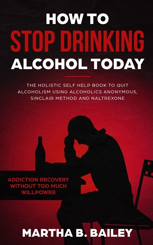 How To Stop Drinking Alcohol Today: The Holistic Self Help Book To Quit Alcoholism Using Alcoholics Anonymous, Sinclair Method and Naltrexone (Addicti (Paperback)