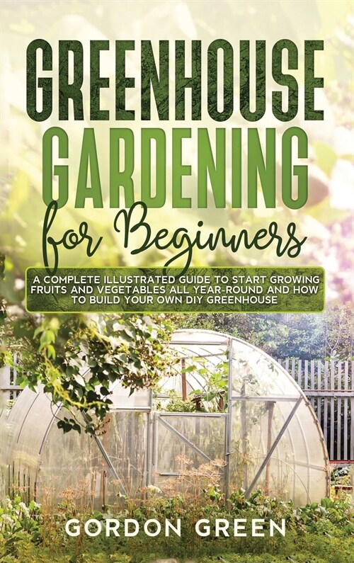 Greenhouse Gardening for Beginners: A Complete Illustrated Guide to Start Growing Fruits and Vegetables All Year-Round and How to Build Your Own DIY G (Hardcover)