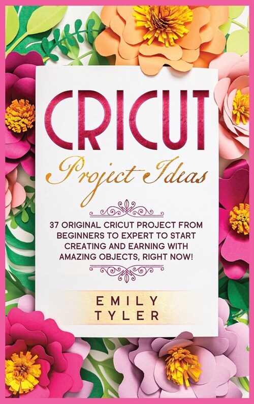 Cricut Project Ideas: 37 Original Cricut Project From Beginners to Expert to Start Creating and EARNING With Amazing Objects, RIGHT NOW! (Hardcover)