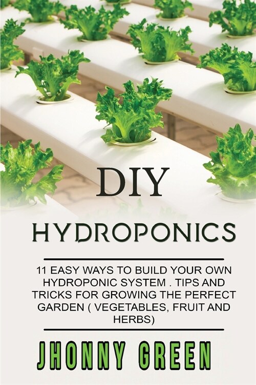 DIY Hydroponics: 11 easy ways to build your own hydroponics systems. Tips and tricks for growing the perfect garden (vegetables, fruit (Paperback)