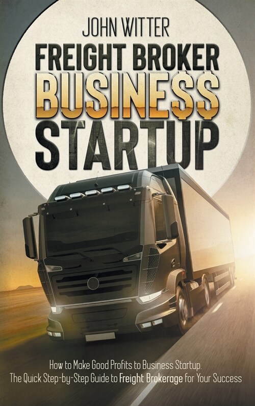 Freight Broker Business Startup: How to Make Great Profits to Business Startup. the Quick Step-By-Step Guide to Freight Brokerage for Your Success (Hardcover)