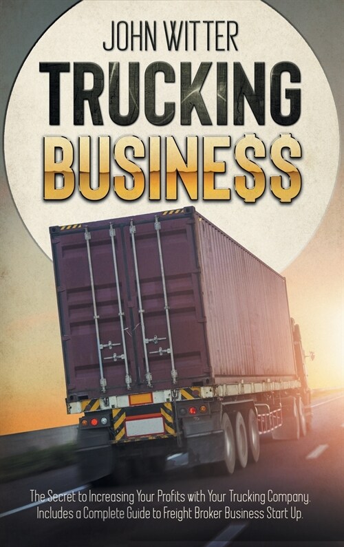 Trucking Business: The Secret to Increasing Your Profits with Your Trucking Company. Includes a Complete Guide to Freight Broker Business (Hardcover)