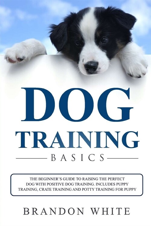 Dog Training Basics: The Beginners Guide to Raising the Perfect Dog with Positive Dog Training. Includes Puppy Training, Crate Training an (Paperback)