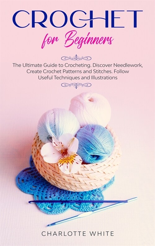 Crochet for Beginners: The Ultimate Guide to Crocheting. Discover Needlework, Create Crochet Patterns and Stitches Follow Useful Techniques a (Hardcover)