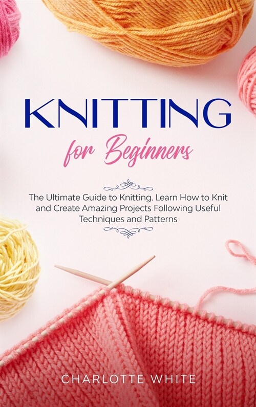 Knitting for Beginners: The Ultimate Guide to Knitting. Learn How to Knit and Create Amazing Projects Following Useful Techniques and Patterns (Hardcover)