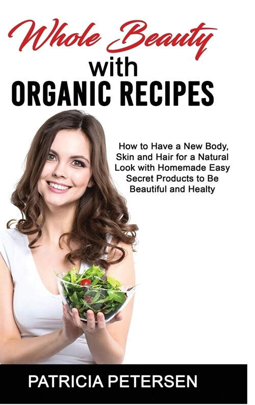 Whole Beauty with Organic Recipes: How to Have a New Body, Skin and Hair for a Natural Look with Homemade Easy Secret Products to Be Beautiful and Hea (Hardcover)