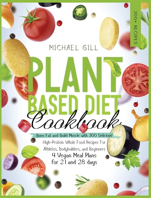 Plant Based Diet Cookbook: Burn Fat and Build Muscle with 300 Delicious, High-Protein Whole Food Recipes for Athletes, Bodybuilders, and Beginner (Hardcover)