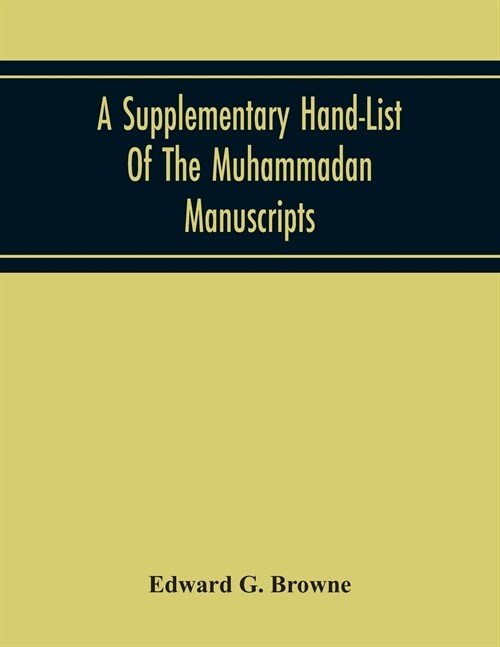 A Supplementary Hand-List Of The Muhammadan Manuscripts, Including All Those Written In The Arabic Character Preserved In The Libraries Of The Univers (Paperback)