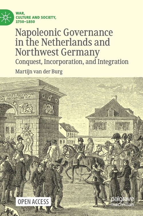 Napoleonic Governance in the Netherlands and Northwest Germany: Conquest, Incorporation, and Integration (Hardcover, 2021)