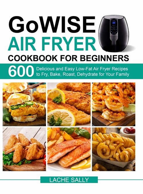 GoWISE Air Fryer Cookbook for Beginners: 600 Delicious and Easy Low-Fat Air Fryer Recipes to Fry, Bake, Roast, Dehydrate for Your Family (Hardcover)