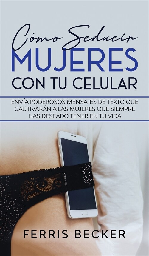 C?o Seducir Mujeres con tu Celular: Env? poderosos mensajes de texto que cautivar? a las mujeres que siempre has deseado tener en tu vida (Hardcover)