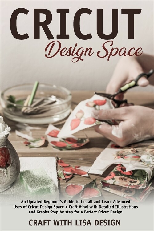 cricut design space: An Updated Beginners Guide to Install and Learn Advanced Uses of Cricut Design Space + Craft Vinyl with Detailed Illu (Paperback)