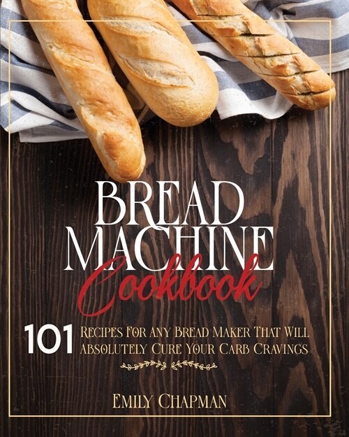 Bread Machine Cookbook: 101 Original Recipes for Any Bread Maker That Will Absolutely Cure Your Carb Cravings (Paperback)