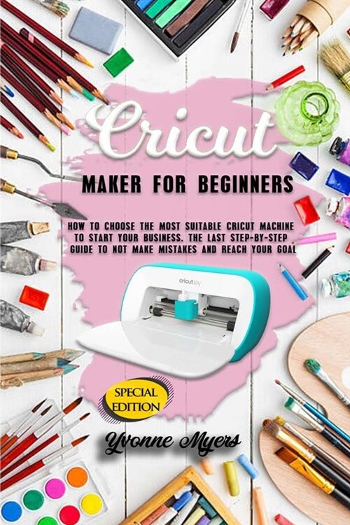 Cricut Maker for Beginners: How to Choose the Most Suitable Cricut Machine to Start Your Business. The Last Step-By-Step Guide to Not Making Mista (Paperback)