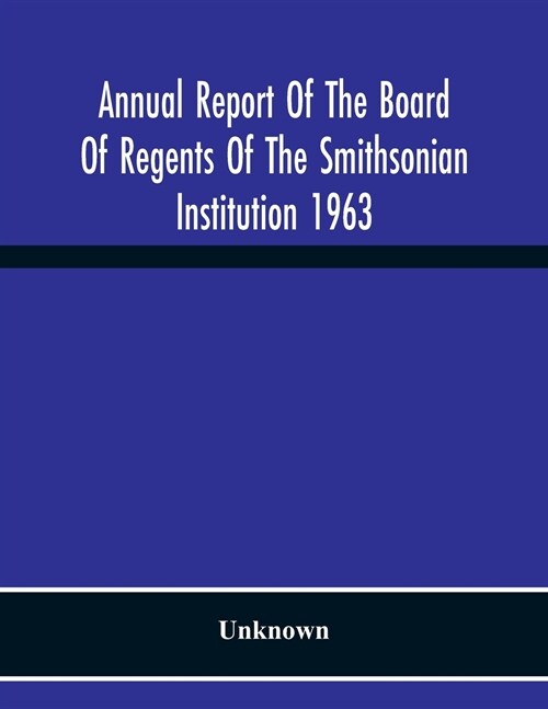 Annual Report Of The Board Of Regents Of The Smithsonian Institution 1963 (Paperback)