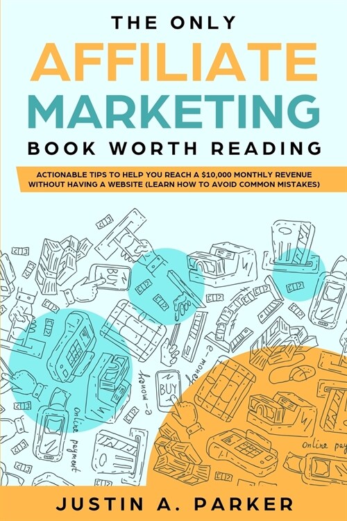 The Only Affiliate Marketing Book Worth Reading: Actionable Tips To Help You Reach A $10,000 Monthly Revenue Without Having A Website (Learn How To Av (Paperback)