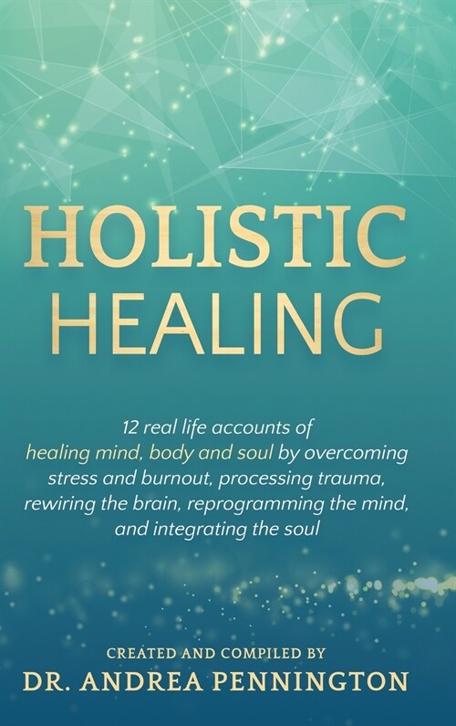 Holistic Healing: 12 real life accounts of healing mind, body and soul by overcoming stress and burnout, processing trauma, rewiring the (Hardcover)