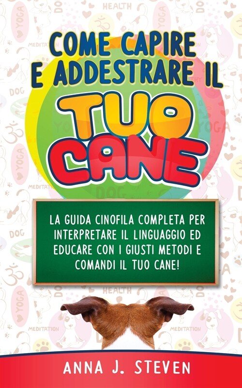 Come Capire Ed Addestrare Il Tuo Cane: La guida cinofila completa per interpretare il linguaggio ed educare con i giusti metodi e comandi il tuo cane! (Paperback)