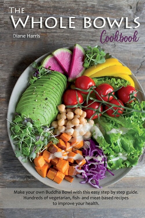 The Whole Bowls Cookbook: Make your own Buddha Bowl with this Easy Step by Step Guide. Hundreds of Vegetarian, Fish- and Meat-based Recipes to I (Paperback)