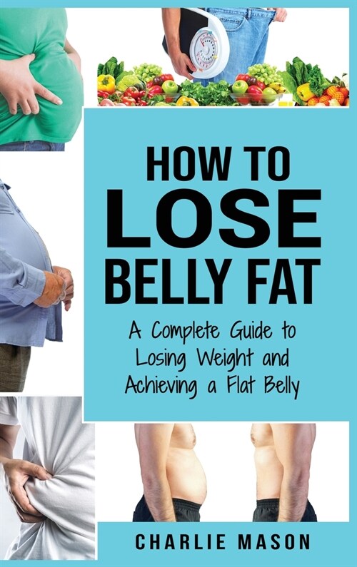 How to Lose Belly Fat: A Complete Guide to Losing Weight and Achieving a Flat Belly: How To Lose Belly Fat Belly Fat Cure How To Lose Belly F (Hardcover)